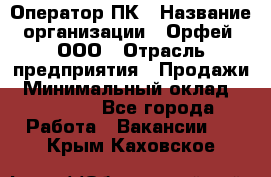 Оператор ПК › Название организации ­ Орфей, ООО › Отрасль предприятия ­ Продажи › Минимальный оклад ­ 20 000 - Все города Работа » Вакансии   . Крым,Каховское